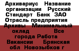 Архивариус › Название организации ­ Русский Стандарт, Банк, ЗАО › Отрасль предприятия ­ Архивы › Минимальный оклад ­ 13 000 - Все города Работа » Вакансии   . Брянская обл.,Новозыбков г.